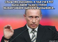 слыш чмо обосанное, я тебя сча в рот выебу нахуй ,ты кого глупой назвал?завали ебало и не выебывайся .. 