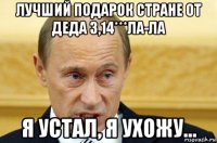 лучший подарок стране от деда 3,14***ла-ла я устал, я ухожу...