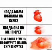 когда мама позвала на кухну когда она на меня орет она взяла ремень потому что нашла сиги в куртке