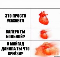 Это просто ухахабтл Валера ты больной? О МАЙГАД ДАНИЛА ТЫ ЧТО КРЕЙЗИ?