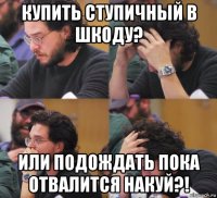 купить ступичный в шкоду? или подождать пока отвалится накуй?!