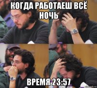 когда работаеш всё ночь время 23:57