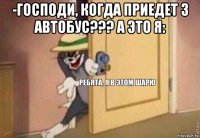 -господи, когда приедет 3 автобус??? а это я: 