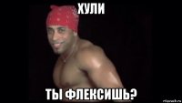 хули ты флексишь?