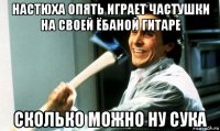 настюха опять играет частушки на своей ёбаной гитаре сколько можно ну сука