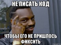 не писать код чтобы его не пришлось фиксить