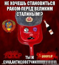 не хочешь становиться раком перед великим сталиным!? ты ж сука,антисоветчик!!!!!!!!1111111