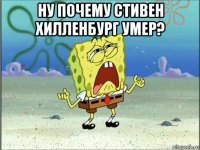 ну почему стивен хилленбург умер? 