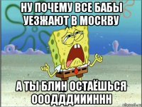 ну почему все бабы уезжают в москву а ты блин остаёшься ооодддиииннн