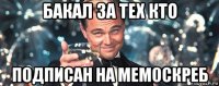 бакал за тех кто подписан на мемоскреб