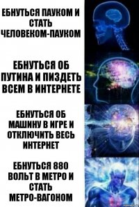 Ебнуться пауком и стать человеком-пауком Ебнуться об путина и пиздеть всем в интернете Ебнуться об машину в игре и отключить весь интернет Ебнуться 880 вольт в метро и стать метро-вагоном