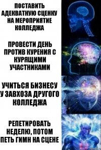 Поставить адекватную сценку на мероприятие колледжа Провести день против курения с курящими участниками Учиться бизнесу у завхоза другого колледжа РЕПЕТИРОВАТЬ НЕДЕЛЮ, ПОТОМ ПЕТЬ ГИМН НА СЦЕНЕ