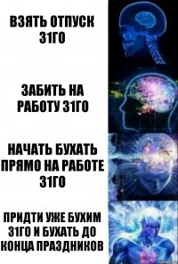 взять отпуск 31го забить на работу 31го начать бухать прямо на работе 31го придти уже бухим 31го и бухать до конца праздников