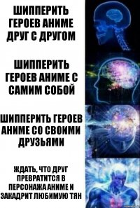 Шипперить героев аниме друг с другом Шипперить героев аниме с самим собой Шипперить героев аниме со своими друзьями Ждать, что друг превратится в персонажа аниме и закадрит любимую тян