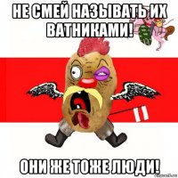 не смей называть их ватниками! они же тоже люди!