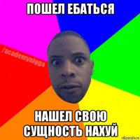 пошел ебаться нашел свою сущность нахуй