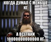 когда думал с меньше кг а всетаки 10000000000000 кг