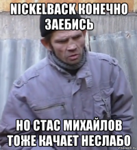 nickelback конечно заебись но стас михайлов тоже качает неслабо