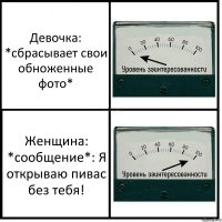 Девочка:
*сбрасывает свои обноженные фото* Женщина:
*сообщение*: Я открываю пивас без тебя!