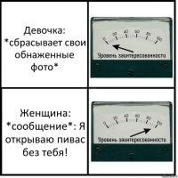 Девочка:
*сбрасывает свои обнаженные фото* Женщина:
*сообщение*: Я открываю пивас без тебя!