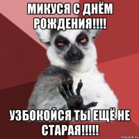 микуся с днём рождения!!!! узбокойся ты ещё не старая!!!!!