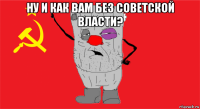 ну и как вам без советской власти? 