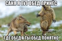 саня я тут обед принёс где обед а ты обед понятно