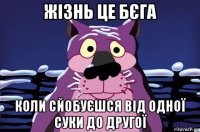 жізнь це бєга коли сйобуєшся від одної суки до другої