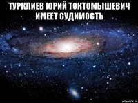 турклиев юрий токтомышевич имеет судимость 