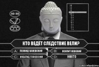 Кто ведёт следствие вели? Леонид Каневский Неолит Невский Инвалид Говневский Никто