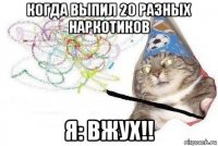 когда выпил 20 разных наркотиков я: вжух!!