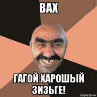 вах гагой харошый зизьге!