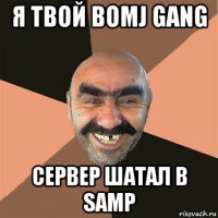 я твой bomj gang сервер шатал в samp