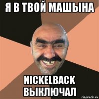 я в твой машына nickelback выключал