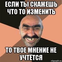 если ты скажешь что то изменить то твое мнение не учтётся