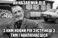 як казав мій дід з ким новий рік зустрінеш з тим і наклюкаєшся