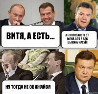 Витя, а есть... А ну отстаньте от меня, а то я вас выкину нахуй! Ну тогда не обижайся