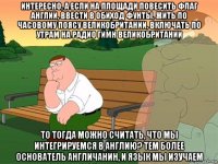 интересно, а если на площади повесить флаг англии, ввести в обиход фунты, жить по часовому поясу великобритании, включать по утрам на радио гимн великобритании то тогда можно считать, что мы интегрируемся в англию? тем более основатель англичанин, и язык мы изучаем