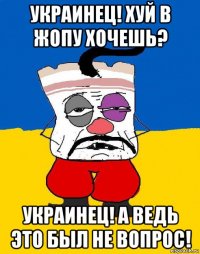 украинец! хуй в жопу хочешь? украинец! а ведь это был не вопрос!