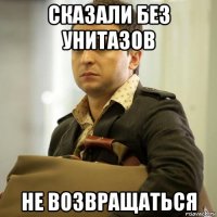 сказали без унитазов не возвращаться