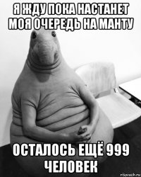 я жду пока настанет моя очередь на манту осталось ещё 999 человек