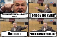 Вот раньше Ватрус весь бухал и курил Теперь не курят Не пьют Что с вами стало, а?