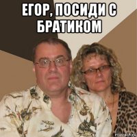 егор, посиди с братиком 