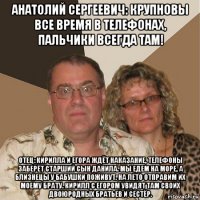 анатолий сергеевич: крупновы все время в телефонах, пальчики всегда там! отец: кирилла и егора ждёт наказание, телефоны заберёт старший сын данила. мы едем на море, а близнецы у бабушки поживут. на лето отправим их моему брату. кирилл с егором увидят там своих двоюродных братьев и сестёр.