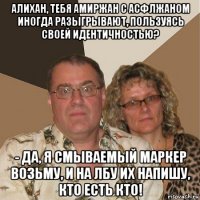 алихан, тебя амиржан с асфлжаном иногда разыгрывают, пользуясь своей идентичностью? - да, я смываемый маркер возьму, и на лбу их напишу, кто есть кто!