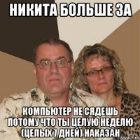 никита больше за компьютер не сядешь потому что ты целую неделю (целых 7 дней) наказан