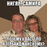 нигяр, самира почему у вас 2 по азербайджанскому?