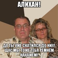 алихан! да ты уже скатился до них! щас мы тоже тебя ремнём накажем!