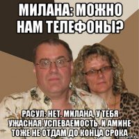 милана: можно нам телефоны? расул: нет, милана, у тебя ужасная успеваемость. и амине тоже не отдам до конца срока