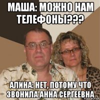 маша: можно нам телефоны??? алина: нет, потому что звонила анна сергеевна